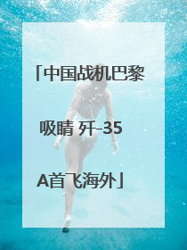 中国战机巴黎吸睛 歼-35A首飞海外
