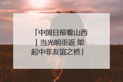中国日报看山西｜当光明重返 架起中非友谊之桥