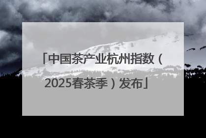 中国茶产业杭州指数（2025春茶季）发布