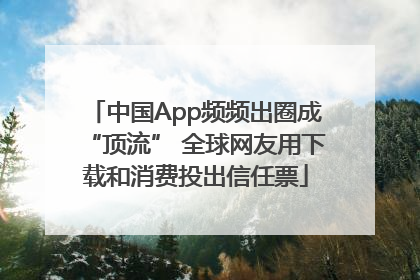 中国App频频出圈成“顶流” 全球网友用下载和消费投出信任票
