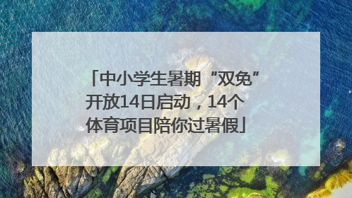 中小学生暑期“双免”开放14日启动，14个体育项目陪你过暑假