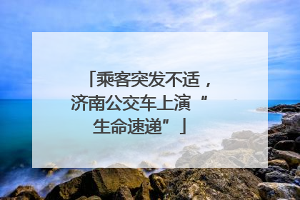 乘客突发不适，济南公交车上演“生命速递”