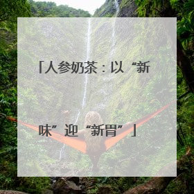 人参奶茶：以“新味”迎“新胃”
