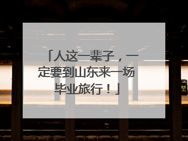 人这一辈子，一定要到山东来一场毕业旅行！
