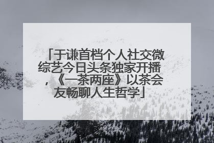 于谦首档个人社交微综艺今日头条独家开播，《一茶两座》以茶会友畅聊人生哲学