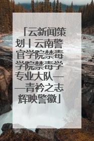 云新闻策划丨云南警官学院禁毒学院禁毒学专业大队——青衿之志辉映警徽