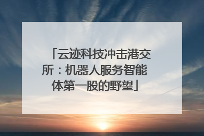 云迹科技冲击港交所：机器人服务智能体第一股的野望