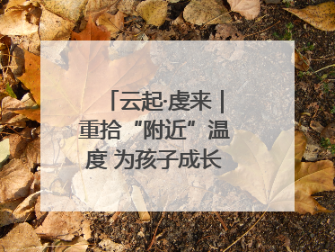云起·虔来｜重拾“附近”温度 为孩子成长提供多维支持