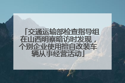 交通运输部检查指导组在山西明察暗访时发现，个别企业使用擅自改装车辆从事经营活动