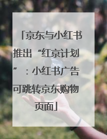 京东与小红书推出“红京计划”：小红书广告可跳转京东购物页面