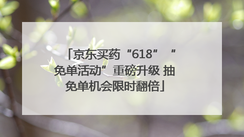 京东买药“618”“免单活动”重磅升级 抽免单机会限时翻倍