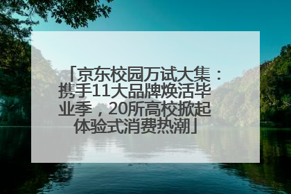 京东校园万试大集：携手11大品牌焕活毕业季，20所高校掀起体验式消费热潮