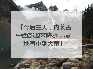 今后三天，内蒙古中西部迎来降水，局地有中到大雨