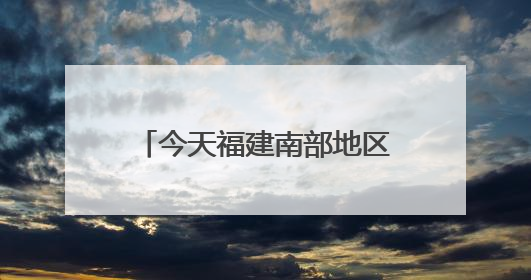 今天福建南部地区仍有暴雨，中考期间谨防雷雨天气