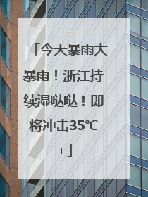今天暴雨大暴雨！浙江持续湿哒哒！即将冲击35℃+