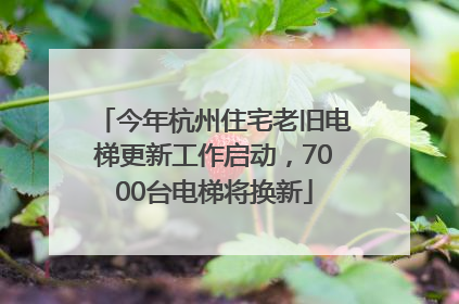 今年杭州住宅老旧电梯更新工作启动，7000台电梯将换新