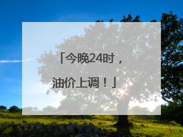 今晚24时，油价上调！