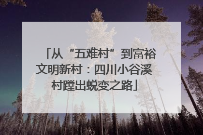 从“五难村”到富裕文明新村：四川小谷溪村蹚出蜕变之路