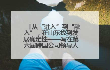 从“进入”到“融入”，在山东找到发展确定性——写在第六届跨国公司领导人青岛峰会开幕之际