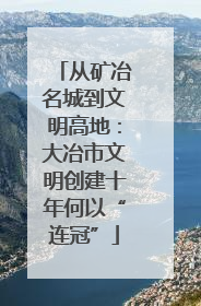 从矿冶名城到文明高地：大冶市文明创建十年何以“连冠”