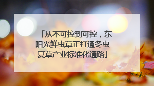 从不可控到可控，东阳光鲜虫草正打通冬虫夏草产业标准化通路