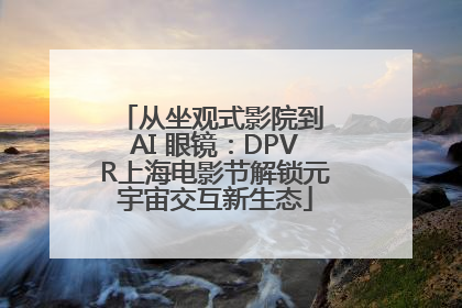 从坐观式影院到 AI 眼镜：DPVR上海电影节解锁元宇宙交互新生态