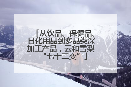 从饮品、保健品、日化用品到多品类深加工产品，云和雪梨“七十二变”