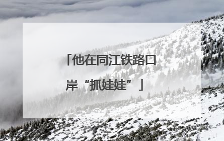 他在同江铁路口岸“抓娃娃”