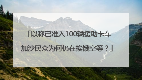 以称已准入100辆援助卡车 加沙民众为何仍在挨饿空等？