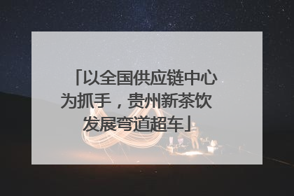 以全国供应链中心为抓手，贵州新茶饮发展弯道超车