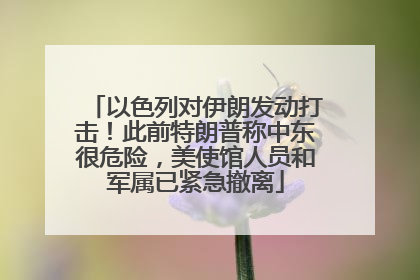 以色列对伊朗发动打击！此前特朗普称中东很危险，美使馆人员和军属已紧急撤离