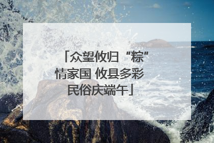 众望攸归“粽”情家国 攸县多彩民俗庆端午