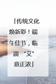 传统文化焕新彩！端午佳节，临淄 “艾”意正浓