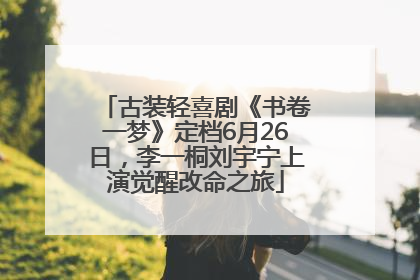 古装轻喜剧《书卷一梦》定档6月26日，李一桐刘宇宁上演觉醒改命之旅