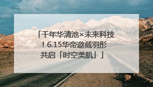 千年华清池×未来科技！6.15华帝邀戴羽彤共启「时空美肌」