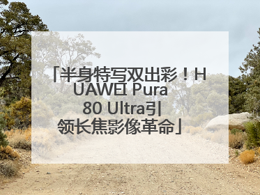 半身特写双出彩！HUAWEI Pura 80 Ultra引领长焦影像革命