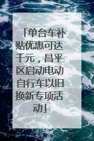 单台车补贴优惠可达千元，昌平区启动电动自行车以旧换新专项活动