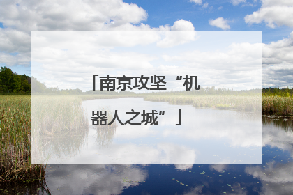 南京攻坚“机器人之城”