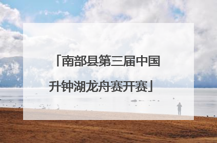 南部县第三届中国升钟湖龙舟赛开赛