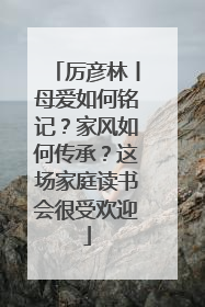 厉彦林丨母爱如何铭记？家风如何传承？这场家庭读书会很受欢迎