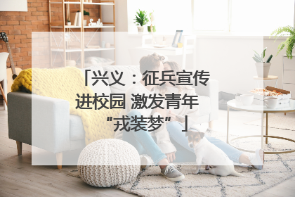 兴义：征兵宣传进校园 激发青年“戎装梦”