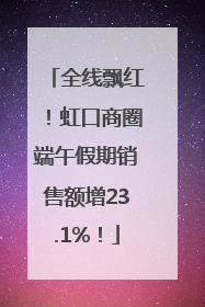 全线飘红！虹口商圈端午假期销售额增23.1%！