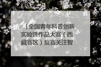 全国青年科普创新实验暨作品大赛（西藏赛区）复赛关注智慧环保等主题