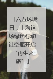 六五环境日，上海这场绿色行动让空瓶开启 “再生之旅”