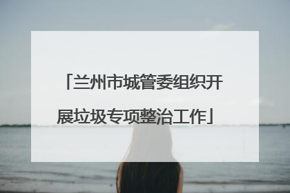 兰州市城管委组织开展垃圾专项整治工作