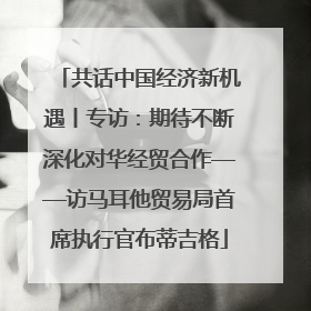 共话中国经济新机遇丨专访：期待不断深化对华经贸合作——访马耳他贸易局首席执行官布蒂吉格