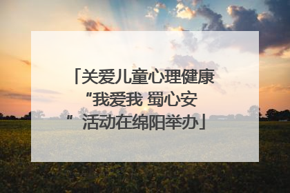 关爱儿童心理健康 “我爱我 蜀心安”活动在绵阳举办