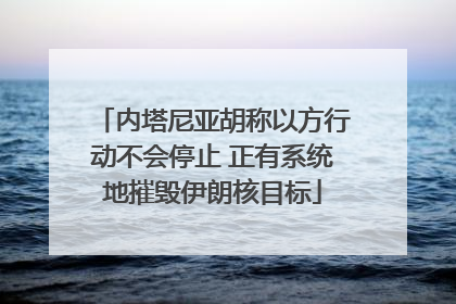 内塔尼亚胡称以方行动不会停止 正有系统地摧毁伊朗核目标