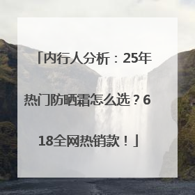 内行人分析：25年热门防晒霜怎么选？618全网热销款！