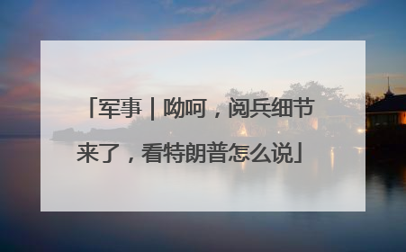 军事｜呦呵，阅兵细节来了，看特朗普怎么说